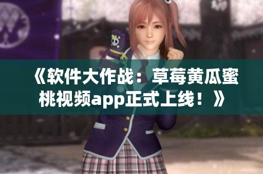 《软件大作战：草莓黄瓜蜜桃视频app正式上线！》