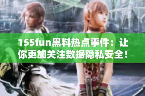 155fun黑料热点事件：让你更加关注数据隐私安全！