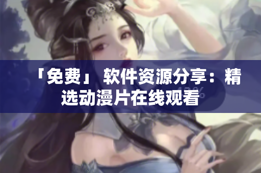 「免费」 软件资源分享：精选动漫片在线观看