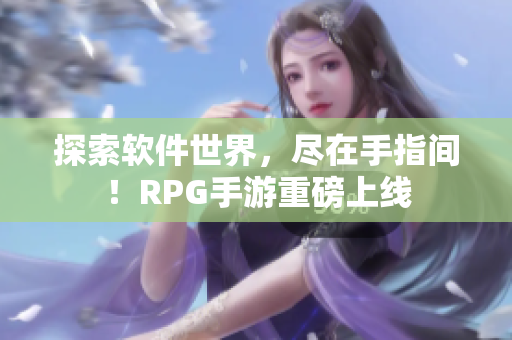 探索软件世界，尽在手指间！RPG手游重磅上线