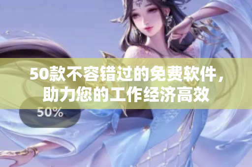 50款不容错过的免费软件，助力您的工作经济高效