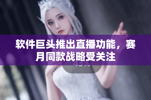 软件巨头推出直播功能，赛月同款战略受关注