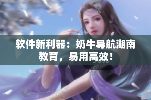 软件新利器：奶牛导航湖南教育，易用高效！