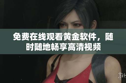 免费在线观看黄金软件，随时随地畅享高清视频