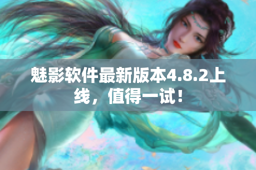 魅影软件最新版本4.8.2上线，值得一试！