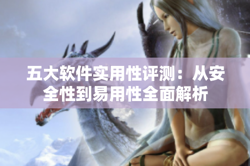 五大软件实用性评测：从安全性到易用性全面解析