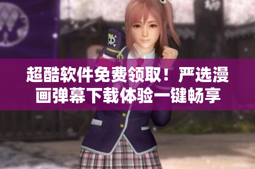 超酷软件免费领取！严选漫画弹幕下载体验一键畅享