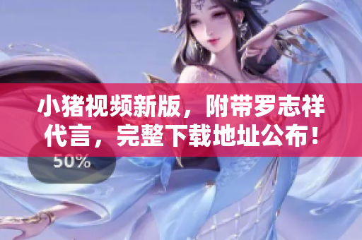 小猪视频新版，附带罗志祥代言，完整下载地址公布！