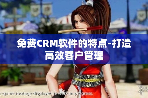 免费CRM软件的特点-打造高效客户管理