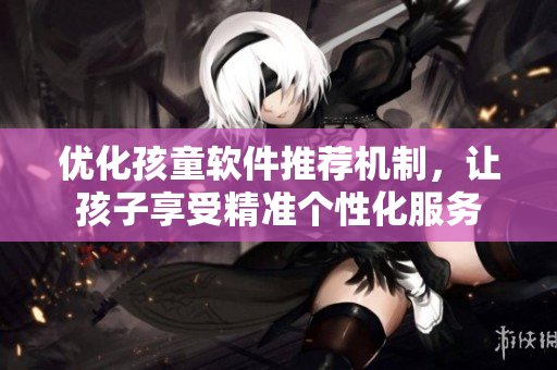 优化孩童软件推荐机制，让孩子享受精准个性化服务