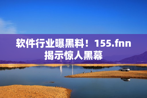软件行业曝黑料！155.fnn揭示惊人黑幕