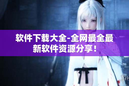 软件下载大全-全网最全最新软件资源分享！