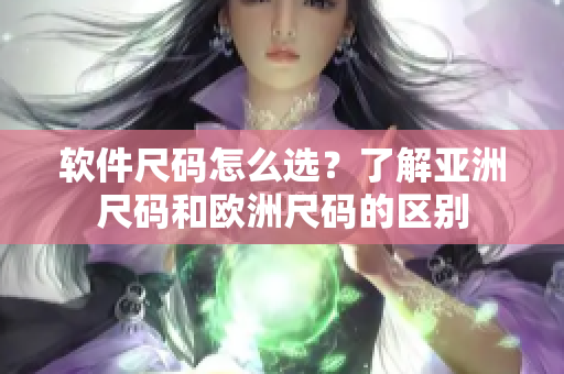 软件尺码怎么选？了解亚洲尺码和欧洲尺码的区别
