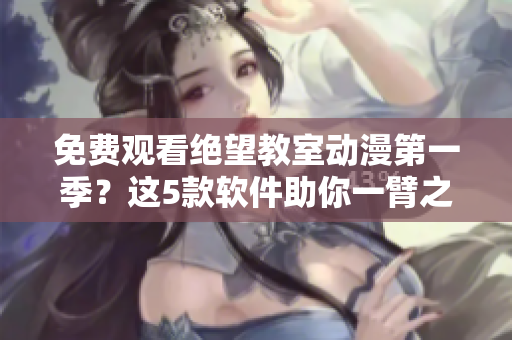 免费观看绝望教室动漫第一季？这5款软件助你一臂之力！