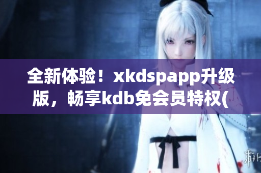 全新体验！xkdspapp升级版，畅享kdb免会员特权(1)