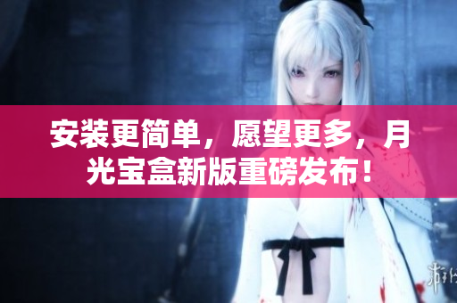 安装更简单，愿望更多，月光宝盒新版重磅发布！
