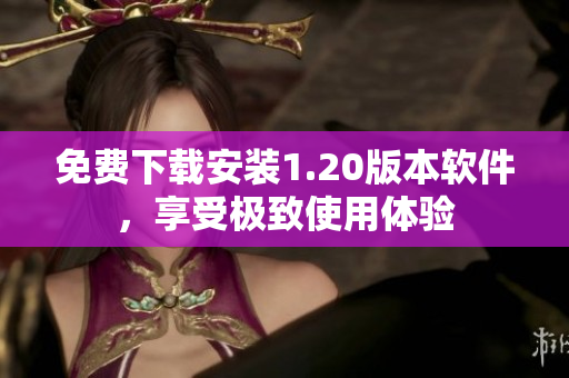 免费下载安装1.20版本软件，享受极致使用体验