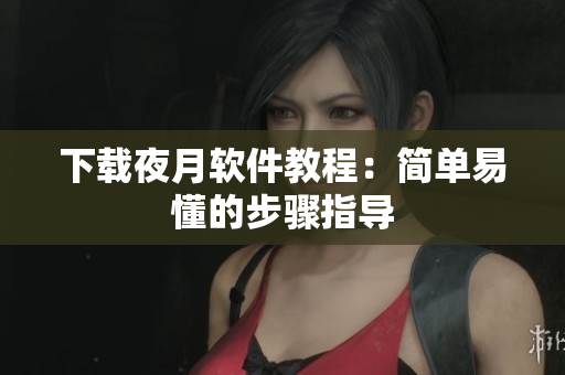 下载夜月软件教程：简单易懂的步骤指导