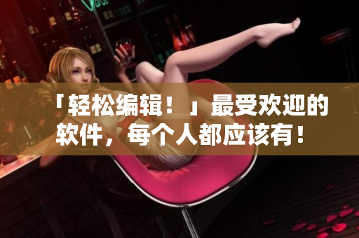 「轻松编辑！」最受欢迎的软件，每个人都应该有！