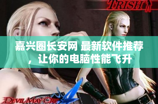 嘉兴圈长安网 最新软件推荐，让你的电脑性能飞升