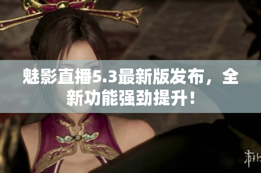 魅影直播5.3最新版发布，全新功能强劲提升！