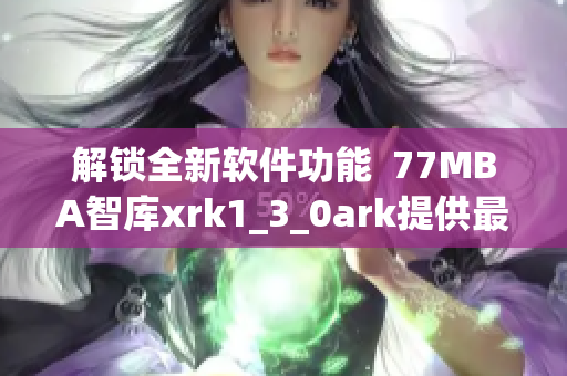 解锁全新软件功能  77MBA智库xrk1_3_0ark提供最新技术解析