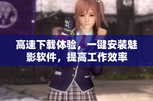 高速下载体验，一键安装魅影软件，提高工作效率