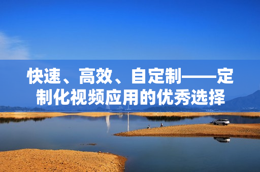 快速、高效、自定制——定制化视频应用的优秀选择