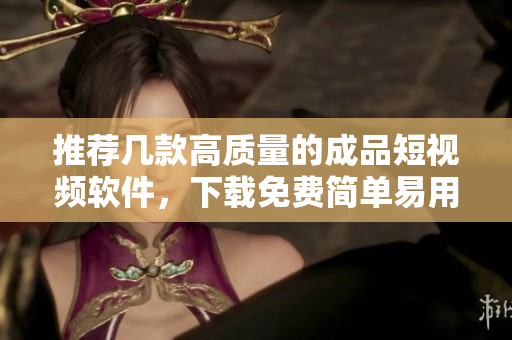 推荐几款高质量的成品短视频软件，下载免费简单易用