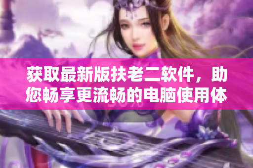 获取最新版扶老二软件，助您畅享更流畅的电脑使用体验