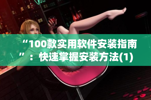 “100款实用软件安装指南”：快速掌握安装方法(1)