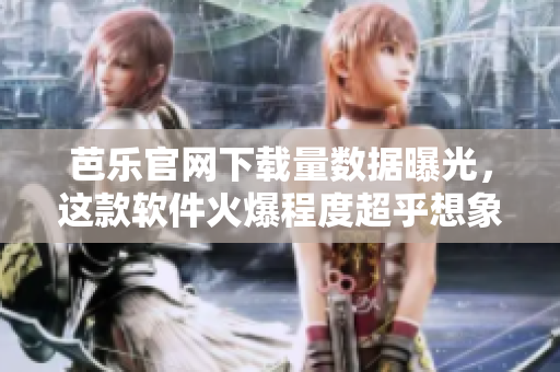 芭乐官网下载量数据曝光，这款软件火爆程度超乎想象！