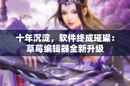 十年沉淀，软件终成璀璨：草莓编辑器全新升级