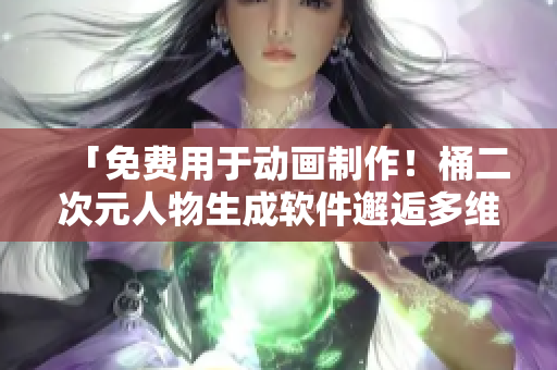 「免费用于动画制作！桶二次元人物生成软件邂逅多维创意！」
