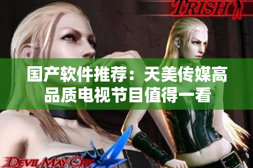 国产软件推荐：天美传媒高品质电视节目值得一看