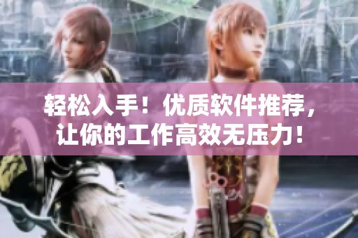 轻松入手！优质软件推荐，让你的工作高效无压力！