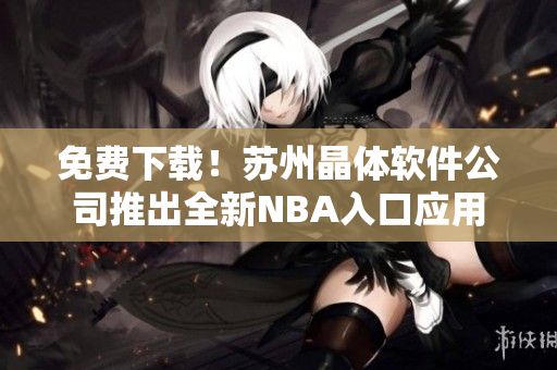 免费下载！苏州晶体软件公司推出全新NBA入口应用