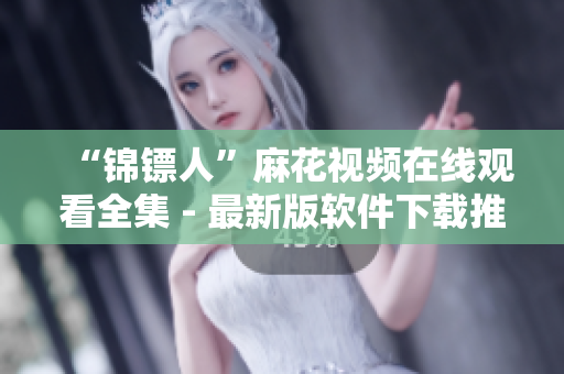 “锦镖人”麻花视频在线观看全集 - 最新版软件下载推荐