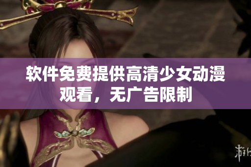 软件免费提供高清少女动漫观看，无广告限制