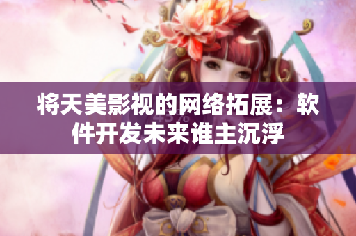 将天美影视的网络拓展：软件开发未来谁主沉浮