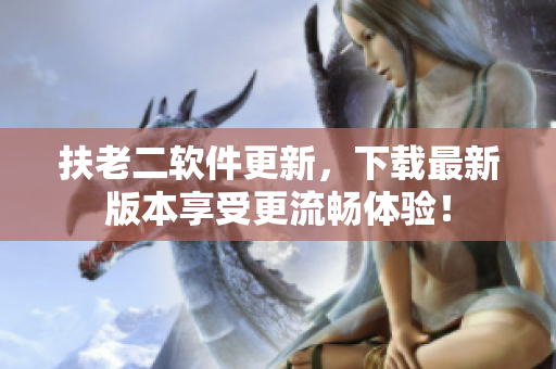 扶老二软件更新，下载最新版本享受更流畅体验！