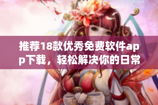 推荐18款优秀免费软件app下载，轻松解决你的日常任务！
