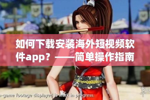 如何下载安装海外短视频软件app？——简单操作指南！