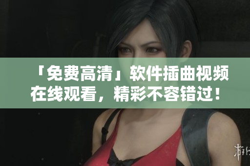 「免费高清」软件插曲视频在线观看，精彩不容错过！