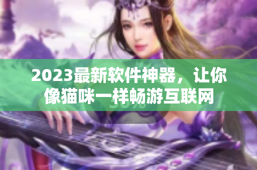 2023最新软件神器，让你像猫咪一样畅游互联网