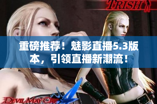 重磅推荐！魅影直播5.3版本，引领直播新潮流！