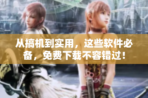 从搞机到实用，这些软件必备，免费下载不容错过！
