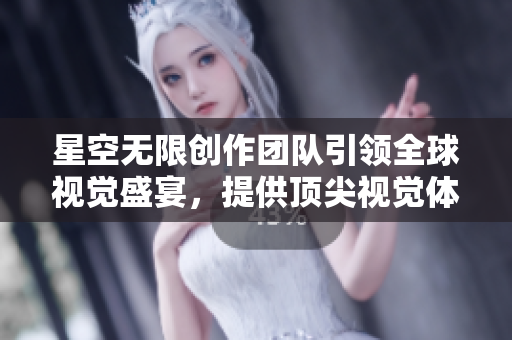 星空无限创作团队引领全球视觉盛宴，提供顶尖视觉体验