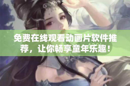 免费在线观看动画片软件推荐，让你畅享童年乐趣！