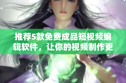 推荐5款免费成品短视频编辑软件，让你的视频制作更加简单。